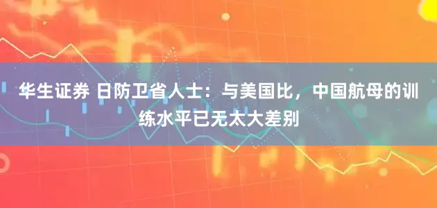 华生证券 日防卫省人士：与美国比，中国航母的训练水平已无太大差别