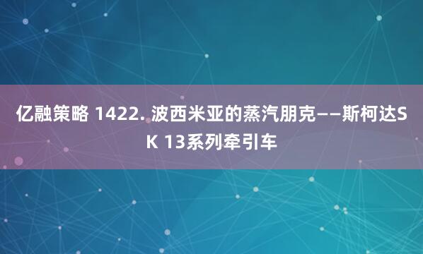 亿融策略 1422. 波西米亚的蒸汽朋克——斯柯达SK 13系列牵引车