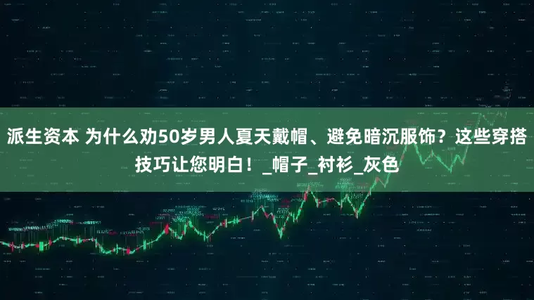 派生资本 为什么劝50岁男人夏天戴帽、避免暗沉服饰？这些穿搭技巧让您明白！_帽子_衬衫_灰色