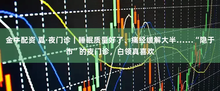 金牛配资 夏·夜门诊｜睡眠质量好了、痛经缓解大半……“隐于市”的夜门诊，白领真喜欢