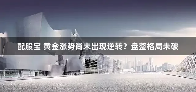配股宝 黄金涨势尚未出现逆转？盘整格局未破