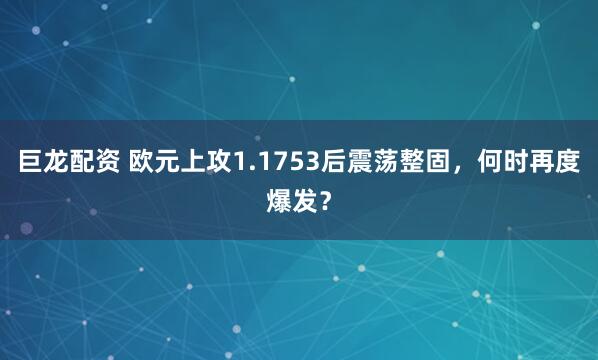 巨龙配资 欧元上攻1.1753后震荡整固，何时再度爆发？