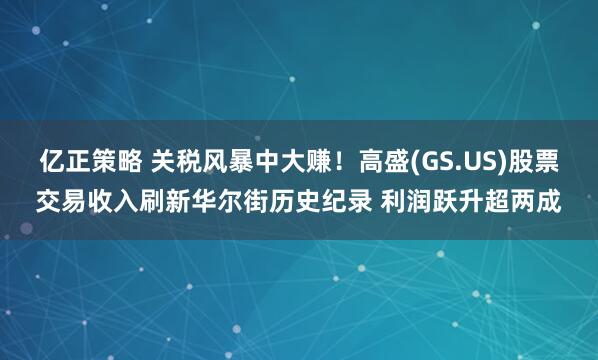 亿正策略 关税风暴中大赚！高盛(GS.US)股票交易收入刷新华尔街历史纪录 利润跃升超两成