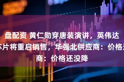 盘配资 黄仁勋穿唐装演讲，英伟达H20芯片将重启销售，华强北供应商：价格还没降