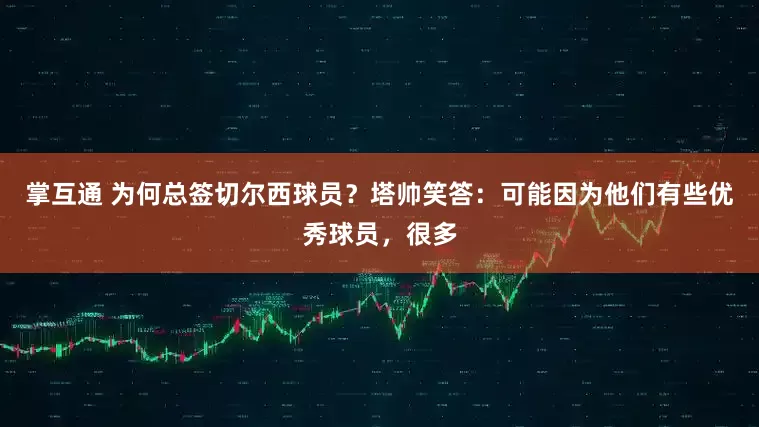 掌互通 为何总签切尔西球员？塔帅笑答：可能因为他们有些优秀球员，很多