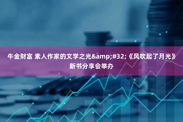 牛金财富 素人作家的文学之光&#32;《风吹起了月光》新书分享会举办