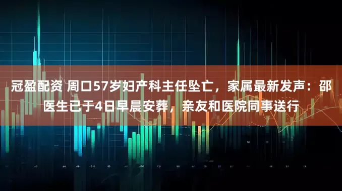 冠盈配资 周口57岁妇产科主任坠亡，家属最新发声：邵医生已于4日早晨安葬，亲友和医院同事送行