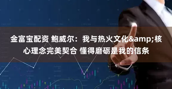 金富宝配资 鲍威尔：我与热火文化&核心理念完美契合 懂得磨砺是我的信条