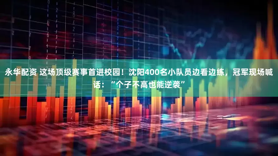 永华配资 这场顶级赛事首进校园！沈阳400名小队员边看边练，冠军现场喊话：“个子不高也能逆袭”