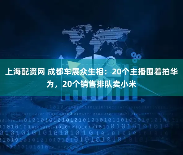 上海配资网 成都车展众生相：20个主播围着拍华为，20个销售排队卖小米