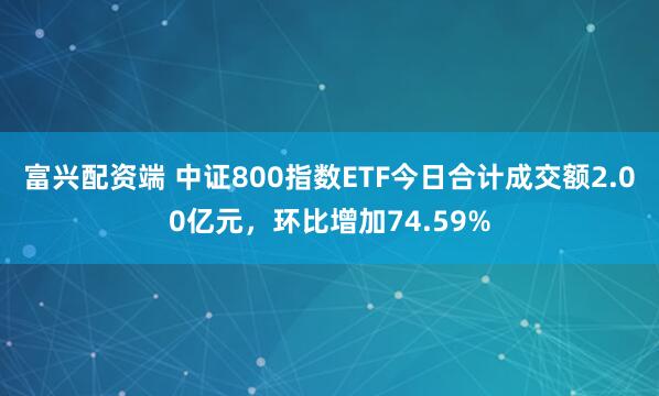 富兴配资端 中证800指数ETF今日合计成交额2.00亿元，环比增加74.59%