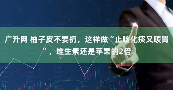 广升网 柚子皮不要扔，这样做“止咳化痰又暖胃”，维生素还是苹果的2倍