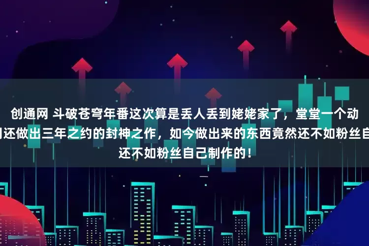 创通网 斗破苍穹年番这次算是丢人丢到姥姥家了，堂堂一个动漫制作公司还做出三年之约的封神之作，如今做出来的东西竟然还不如粉丝自己制作的！