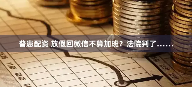 普患配资 放假回微信不算加班？法院判了……