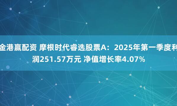 金港赢配资 摩根时代睿选股票A：2025年第一季度利润251.57万元 净值增长率4.07%