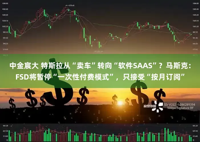 中金宸大 特斯拉从“卖车”转向“软件SAAS”?马斯克:FSD将暂停“一次性付费模式”,只接受“按月订阅”