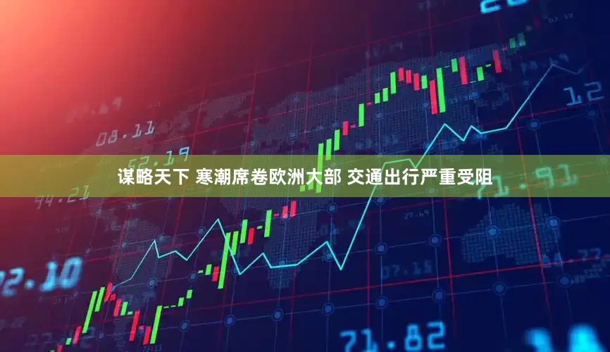 谋略天下 寒潮席卷欧洲大部 交通出行严重受阻