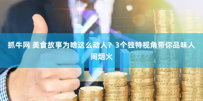 抓牛网 美食故事为啥这么动人？3个独特视角带你品味人间烟火