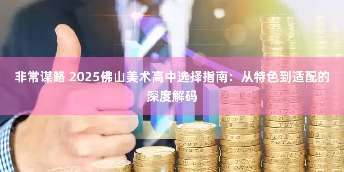 非常谋略 2025佛山美术高中选择指南：从特色到适配的深度解码
