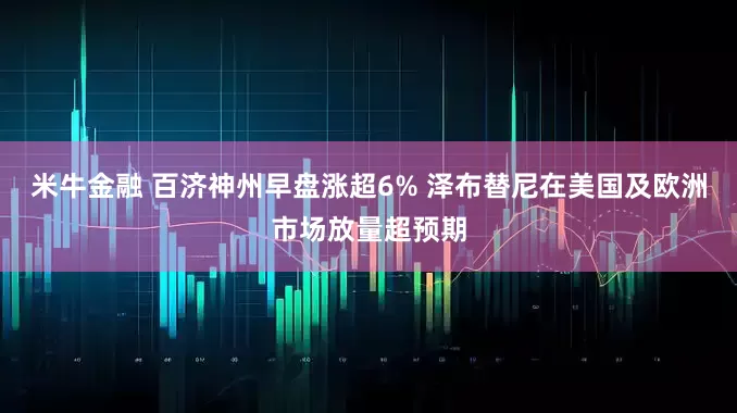 米牛金融 百济神州早盘涨超6% 泽布替尼在美国及欧洲市场放量超预期