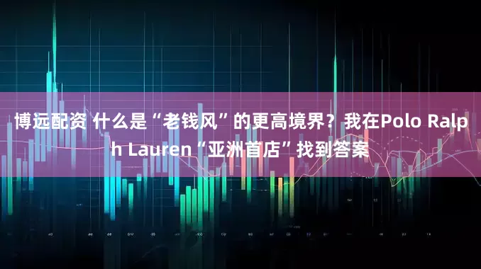博远配资 什么是“老钱风”的更高境界？我在Polo Ralph Lauren“亚洲首店”找到答案