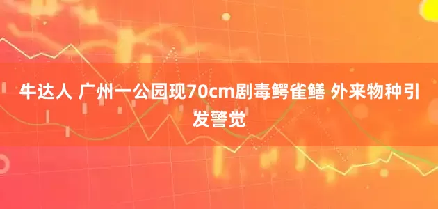 牛达人 广州一公园现70cm剧毒鳄雀鳝 外来物种引发警觉